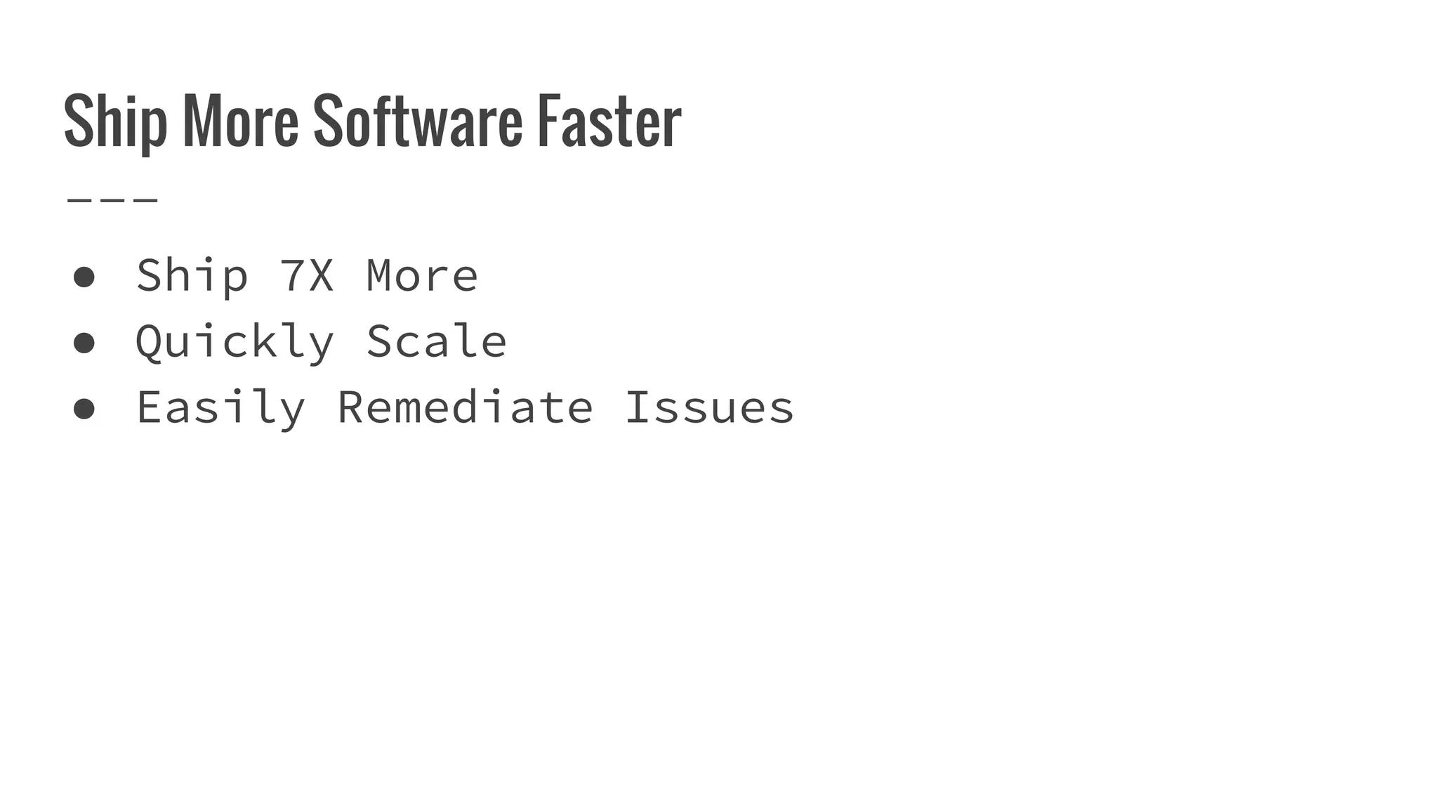 Ship More Software Faster
● Ship 7X More
● Quickly Scale
● Easily Remediate Issues