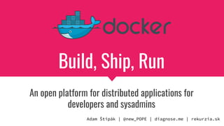 Build, Ship, Run
An open platform for distributed applications for
developers and sysadmins
Adam Štipák | @new_POPE | diagnose.me | rekurzia.sk
 