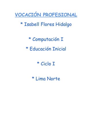 VOCACIÓN PROFESIONAL
* Isabell Flores Hidalgo
* Computación I
* Educación Inicial
* Ciclo I
* Lima Norte
 