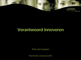 Verantwoord innoveren



        Ernst-Jan Louwers


     Roermond, 22 januari 2013
 