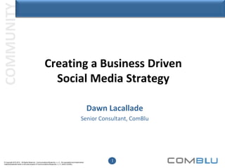 Creating a Business Driven Social Media Strategy Dawn Lacallade Senior Consultant, ComBlu 
