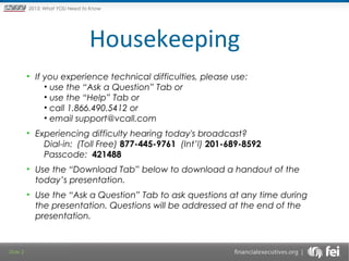 Principles and Points ofYOU Need to Know
2013: What Focus: The New

Framework

Housekeeping
• If you experience technical difficulties, please use:
• use the “Ask a Question” Tab or
• use the “Help” Tab or
• call 1.866.490.5412 or
• email support@vcall.com
• Experiencing difficulty hearing today's broadcast?
Dial-in: (Toll Free) 877-445-9761 (Int’l) 201-689-8592
Passcode: 421488
• Use the “Download Tab” below to download a handout of the
today’s presentation.
• Use the “Ask a Question” Tab to ask questions at any time during
the presentation. Questions will be addressed at the end of the
presentation.

Slide 2

 