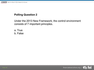 Principles and Points ofYOU Need to Know
2013: What Focus: The New

Framework

Polling Question 2
Under the 2013 New Framework, the control environment 
consists of 7 important principles.
a. True
b. False

Slide 22

 