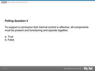 Principles and Points ofYOU Need to Know
2013: What Focus: The New

Framework

Polling Question 4
To support a conclusion that internal control is effective, all components 
must be present and functioning and operate together. 
a. True
b. False

Slide 40

 