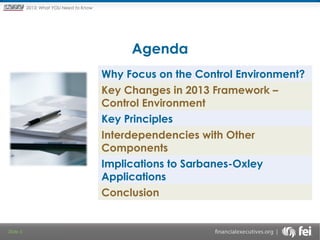 Principles and Points ofYOU Need to Know
2013: What Focus: The New

Framework

Agenda
Why Focus on the Control Environment?
Key Changes in 2013 Framework –
Control Environment
Key Principles
Interdependencies with Other
Components
Implications to Sarbanes-Oxley
Applications
Conclusion

Slide 5

 