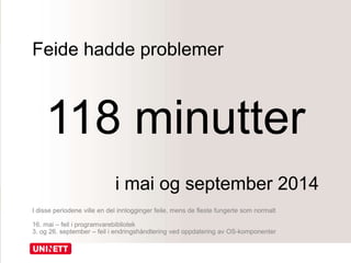 Feide hadde problemer
118 minutter
i mai og september 2014
I disse periodene ville en del innlogginger feile, mens de fleste fungerte som normalt
16. mai – feil i programvarebibliotek
3. og 26. september – feil i endringshåndtering ved oppdatering av OS-komponenter
 