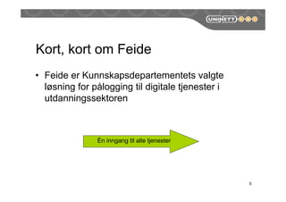 Kort, kort om Feide
• Feide er Kunnskapsdepartementets valgte
løsning for åǲԲ til digitale tjenester i
utdanningssektoren
5
Én inngang til alle tjenester
 