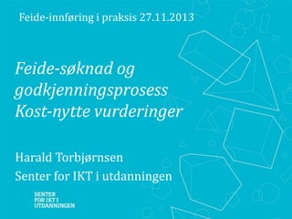 ​Feide-innføring i praksis 27.11.2013

Feide-søknad og
godkjenningsprosess
Kost-nytte vurderinger
​Harald Torbjørnsen
​Senter for IKT i utdanningen

 