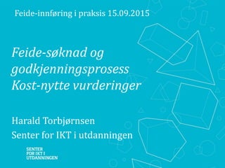 Feide-søknad og
godkjenningsprosess
Kost-nytte vurderinger
Harald Torbjørnsen
Senter for IKT i utdanningen
Feide-innføring i praksis 15.09.2015
 