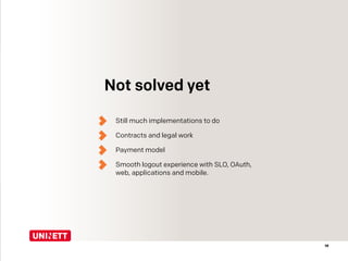 19
Not solved yet
Still much implementations to do
Contracts and legal work
Payment model
Smooth logout experience with SLO, OAuth,
web, applications and mobile.
 