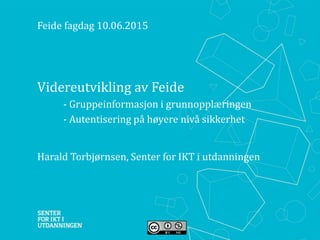 Videreutvikling av Feide
• - Gruppeinformasjon i grunnopplæringen
• - Autentisering på høyere nivå sikkerhet
Harald Torbjørnsen, Senter for IKT i utdanningen
Feide fagdag 10.06.2015
 