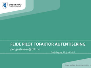 FEIDE PILOT TOFAKTOR AUTENTISERING
per.gustavsen@bfk.no
1
Feide fagdag 10. juni 2015
 