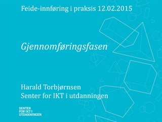 Gjennomføringsfasen
Harald Torbjørnsen
Senter for IKT i utdanningen
Feide-innføring i praksis 12.02.2015
 