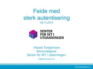 www.iktsenteret.nowww.iktsenteret.no
Feide med
sterk autentisering
03.11.2015
Harald Torbjørnsen
Seniorrådgiver
Senter for IKT i utdanningen
ht@iktsenteret.no
 