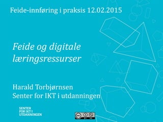 Feide og digitale
læringsressurser
Feide-innføring i praksis 12.02.2015
Harald Torbjørnsen
Senter for IKT i utdanningen
 