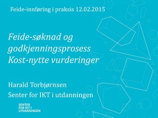 Feide-søknad og
godkjenningsprosess
Kost-nytte vurderinger
Harald Torbjørnsen
Senter for IKT i utdanningen
Feide-innføring i praksis 12.02.2015
 