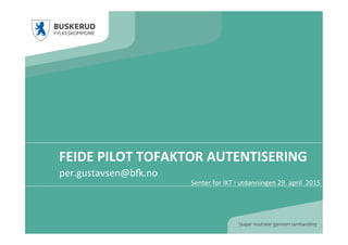 FEIDE	
  PILOT	
  TOFAKTOR	
  AUTENTISERING	
  
per.gustavsen@b..no	
  
1	
  
Senter	
  for	
  IKT	
  i	
  utdanningen	
  29.	
  april	
  	
  2015	
  
 