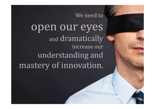 We need to

   open our eyes
       and dramatically
              increase our
    understanding and
mastery of innovation.
 