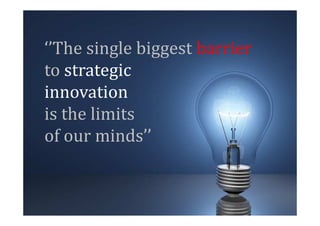‘’The single biggest barrier
to strategic
innovation
is the limits
of our minds’’
 