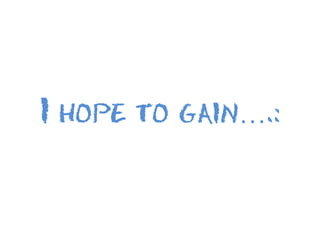 I hope to gain….:
 