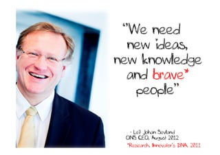 ‘’We need…
  new ideas,
new knowledge
  and brave*
    people’’


  - Leif Johan Sevland
 ONS CEO, August 2012
 *Research, Innovator’s DNA, 2011
 