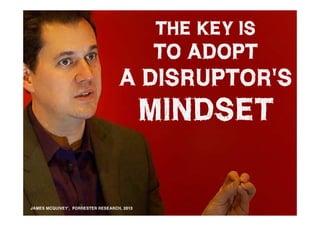 THE KEY IS
                                            TO ADOPT
                                   A DISRUPTOR'S
                                            MINDSET

JAMES MCQUIVEY', FORRESTER RESEARCH, 2013
 