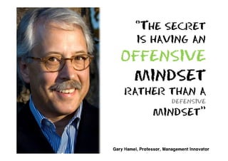 ‘’The secret
          is having an
   offensive
    mindset
     rather than a
                          defensive
                 mindset’’


Gary Hamel, Professor, Management Innovator
 