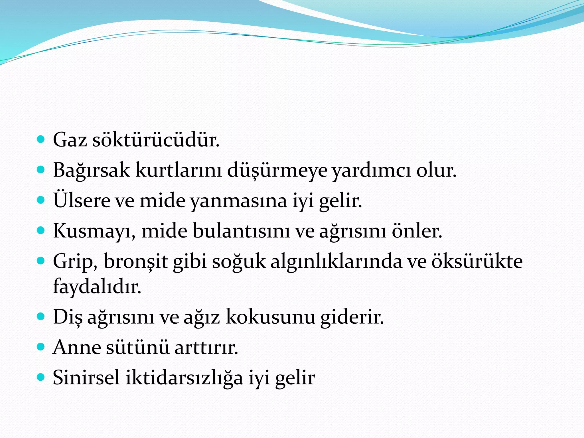  Gaz söktürücüdür.
 Bağırsak kurtlarını düşürmeye yardımcı olur.
 Ülsere ve mide yanmasına iyi gelir.
 Kusmayı, mide bulantısını ve ağrısını önler.
 Grip, bronşit gibi soğuk algınlıklarında ve öksürükte
faydalıdır.
 Diş ağrısını ve ağız kokusunu giderir.
 Anne sütünü arttırır.
 Sinirsel iktidarsızlığa iyi gelir
 