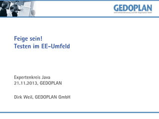 Feige sein!
Testen im EE-Umfeld

Expertenkreis Java
21.11.2013, GEDOPLAN
Dirk Weil, GEDOPLAN GmbH

 