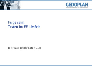 Feige sein!
Testen im EE-Umfeld
Dirk Weil, GEDOPLAN GmbH
 