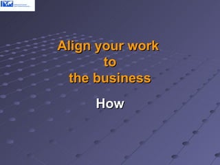Align your work  to the business How 