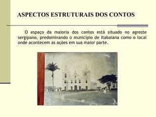 ASPECTOS ESTRUTURAIS DOS CONTOS O espaço da maioria dos contos está situado no agreste sergipano, predominando o município de Itabaiana como o local onde acontecem as ações em sua maior parte.  