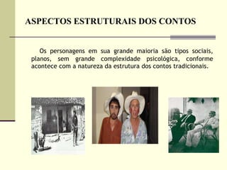 ASPECTOS ESTRUTURAIS DOS CONTOS Os personagens em sua grande maioria são tipos sociais, planos, sem grande complexidade psicológica, conforme acontece com a natureza da estrutura dos contos tradicionais.  