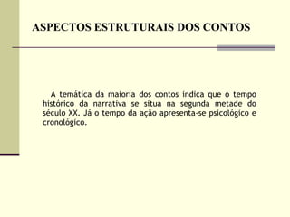 ASPECTOS ESTRUTURAIS DOS CONTOS A temática da maioria dos contos indica que o tempo histórico da narrativa se situa na segunda metade do século XX. Já o tempo da ação apresenta-se psicológico e cronológico.  