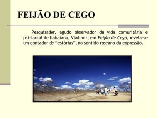 FEIJÃO DE CEGO Pesquisador, agudo observador da vida comunitária e patriarcal de Itabaiana, Vladimir, em  Feijão de Cego,  revela-se um contador de “estórias”, no sentido roseano da expressão.  