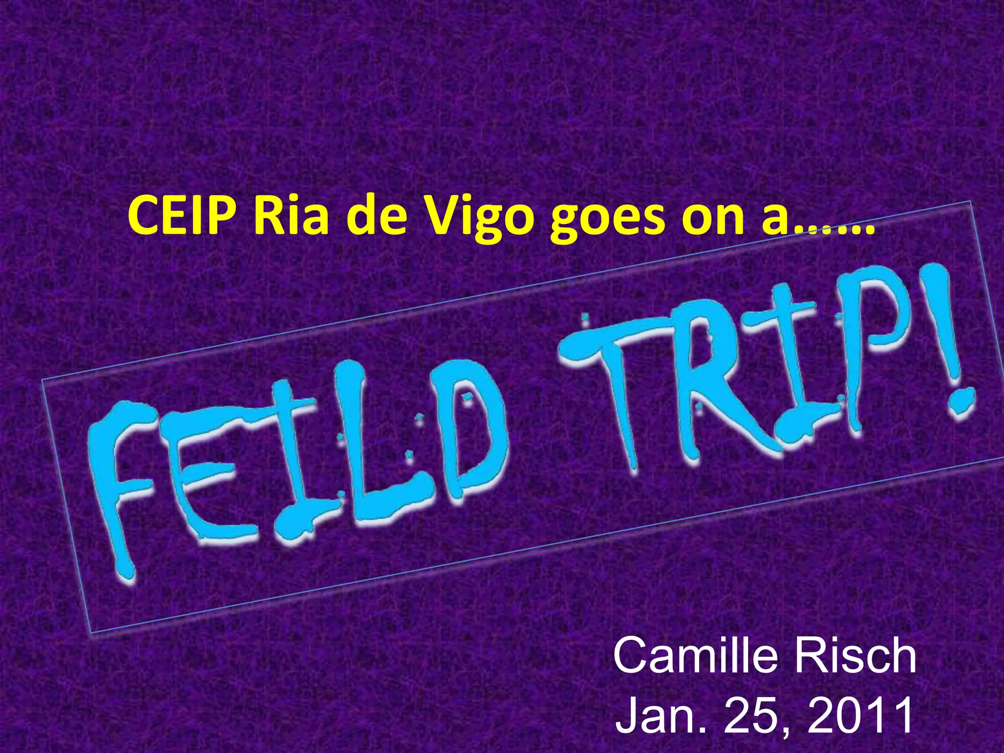CEIP Ria de Vigo goes on a……FEILD TRIP!Camille RischJan. 25, 2011