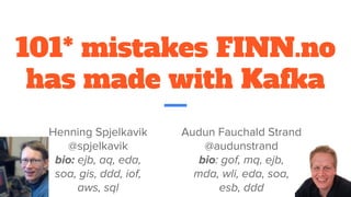 101* mistakes FINN.no
has made with Kafka
Audun Fauchald Strand
@audunstrand
bio: gof, mq, ejb,
mda, wli, eda, soa,
esb, ddd
Henning Spjelkavik
@spjelkavik
bio: ejb, aq, eda,
soa, gis, ddd, iof,
aws, sql
 
