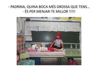 - PADRINA, QUINA BOCA MÉS GROSSA QUE TENS…
- ÉS PER MENJAR-TE MILLOR !!!!!
 