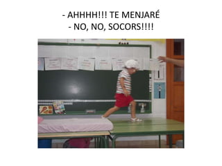 - AHHHH!!! TE MENJARÉ
- NO, NO, SOCORS!!!!
 