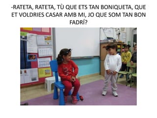 -RATETA, RATETA, TÙ QUE ETS TAN BONIQUETA, QUE
ET VOLDRIES CASAR AMB MI, JO QUE SOM TAN BON
FADRÍ?
 