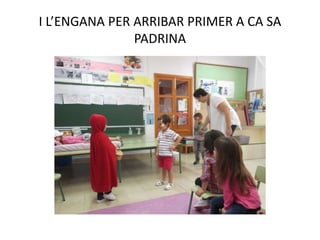 I L’ENGANA PER ARRIBAR PRIMER A CA SA
PADRINA
 