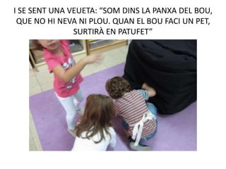 I SE SENT UNA VEUETA: “SOM DINS LA PANXA DEL BOU,
QUE NO HI NEVA NI PLOU. QUAN EL BOU FACI UN PET,
SURTIRÀ EN PATUFET”
 