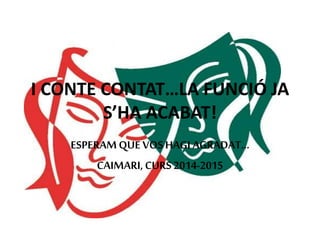 I CONTE CONTAT…LA FUNCIÓ JA
S’HA ACABAT!
ESPERAMQUE VOS HAGIAGRADAT…
CAIMARI,CURS 2014-2015
 