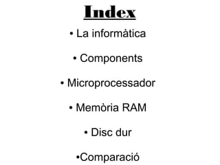Index
● La informàtica
● Components
● Microprocessador
● Memòria RAM
● Disc dur
●Comparació
 