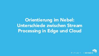 Orientierung im Nebel:
Unterschiede zwischen Stream
Processing in Edge und Cloud
 
