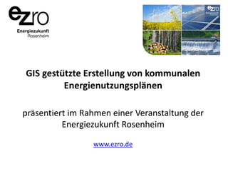 GIS gestützte Erstellung von kommunalen
Energienutzungsplänen
präsentiert im Rahmen einer Veranstaltung der
Energiezukunft Rosenheim
www.ezro.de

 
