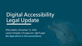 Digital Accessibility
Legal Update
3Play Media | November 12, 2020
Lainey Feingold | LFLegal.com | @LFLegal
[No legal advice in this presentation]
 