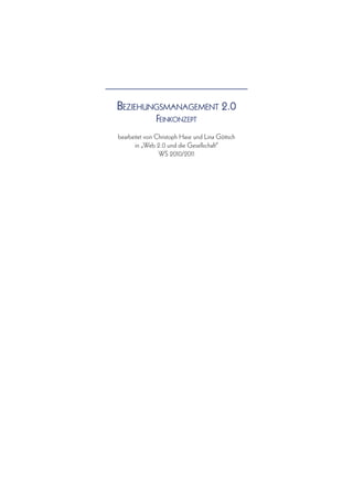 Beziehungsmanagement 2.0
               Feinkonzept
bearbeitet von Christoph Hase und Lina Göttsch
       in „Web 2.0 und die Gesellschaft“
                WS 2010/2011
 