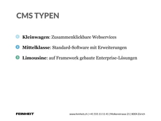 www.feinheit.ch | +41 555 11 11 41 | Molkenstrasse 21 | 8004 Zürich
CMS TYPEN
Kleinwagen: Zusammenklickbare Webservices
Mittelklasse: Standard-Software mit Erweiterungen
Limousine: auf Framework gebaute Enterprise-Lösungen
 
