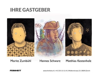 www.feinheit.ch | +41 555 11 11 41 | Molkenstrasse 21 | 8004 Zürich
IHRE GASTGEBER
Moritz Zumbühl Hannes Schwarz Matthias Kestenholz
 